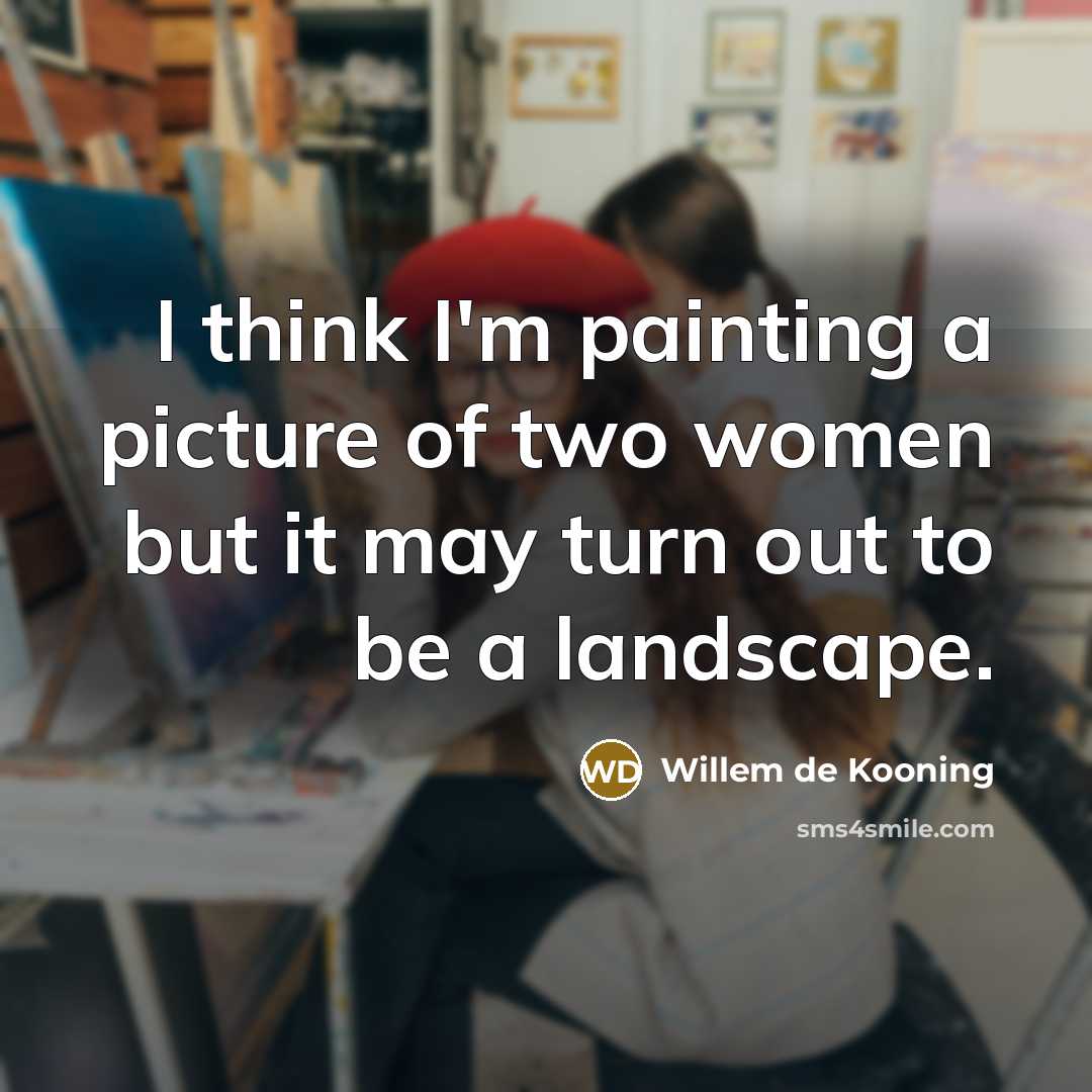 “I think I'm painting a picture of two women but it may turn out to be a landscape.” quote by Willem de Kooning