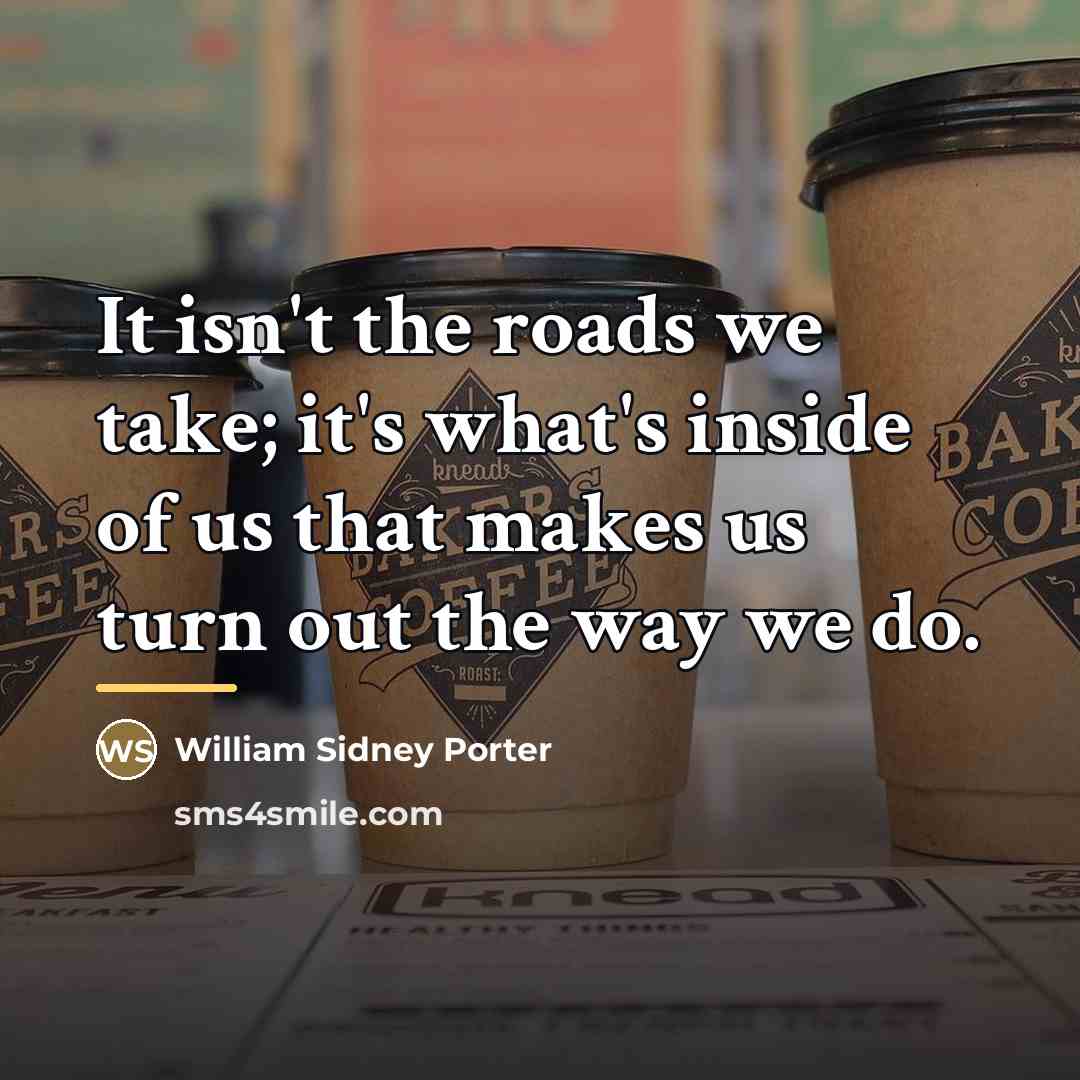 “It isn't the roads we take; it's what's inside of…” quote by William Sidney Porter
