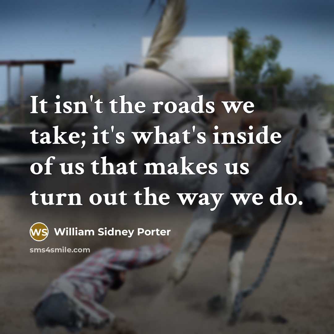 “It isn't the roads we take; it's what's inside of us that makes us turn out the way we do.” quote by William Sidney Porter