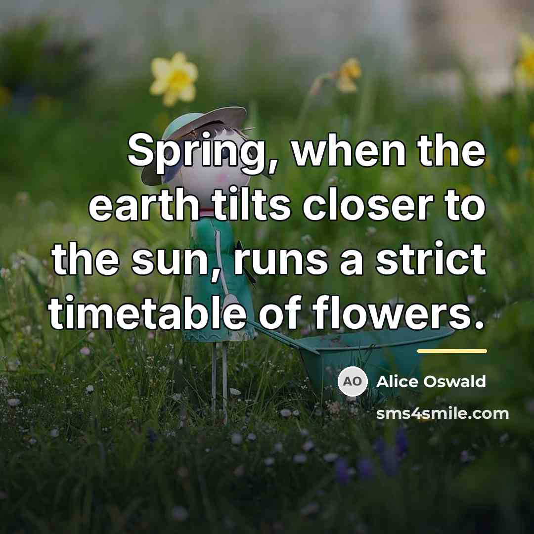 “Spring, when the earth tilts closer to the sun, runs…” quote by Alice Oswald
