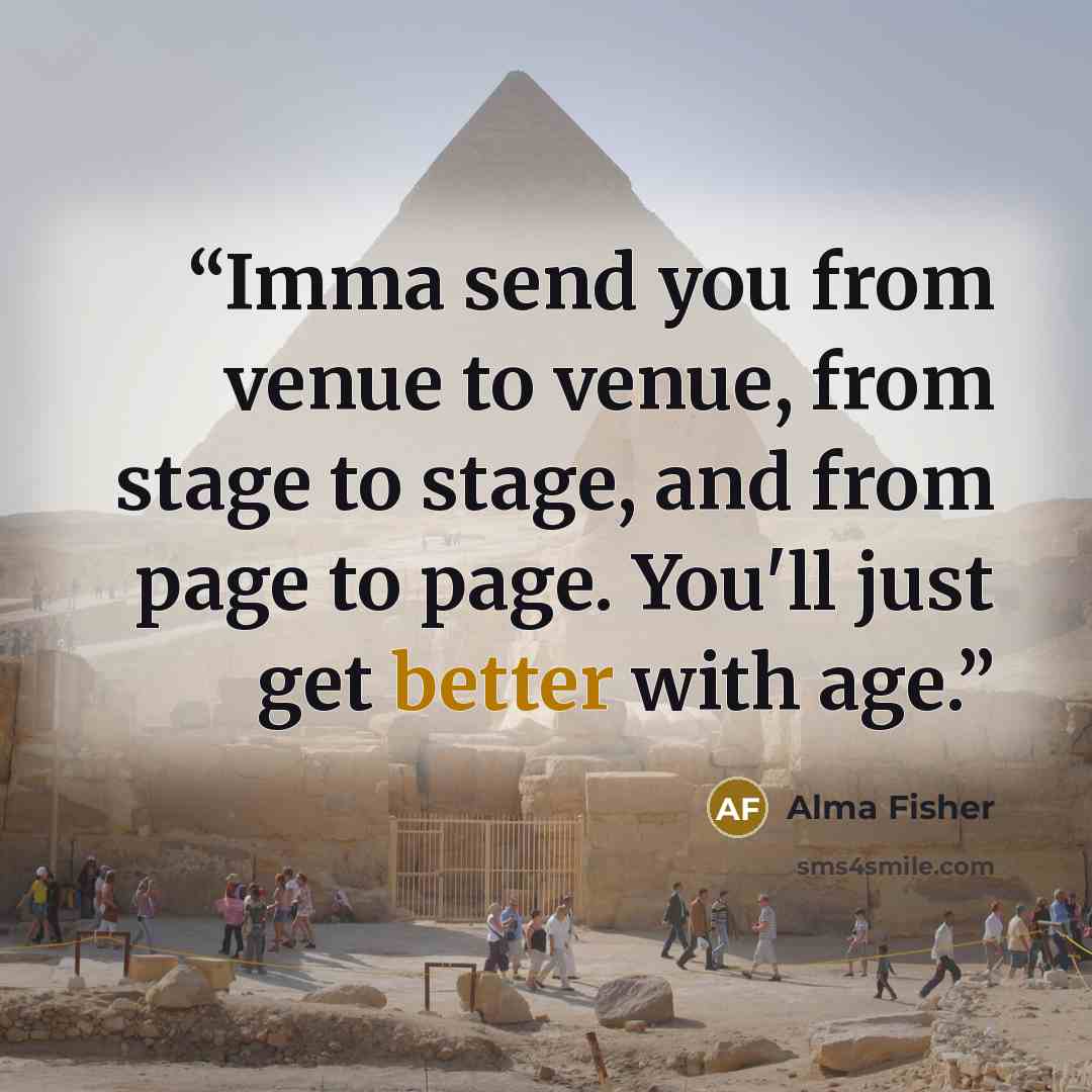 “Imma send you from venue to venue, from stage to stage, and from page to page. You'll just get better with age.” quote by Alma Fisher
