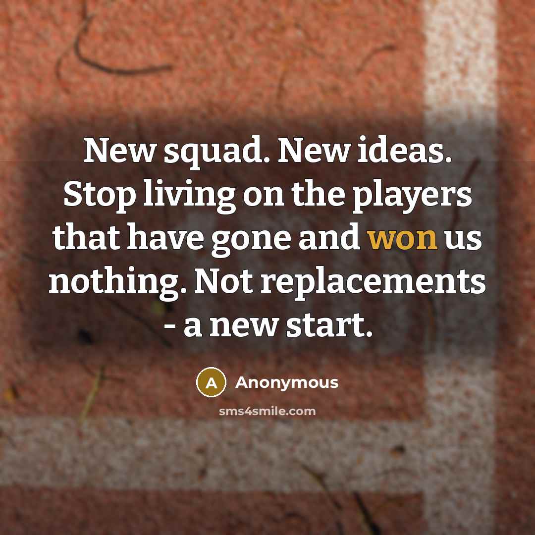 “New squad. New ideas. Stop living on the players that have gone and won us nothing. Not replacements - a new start.” quote by Anonymous