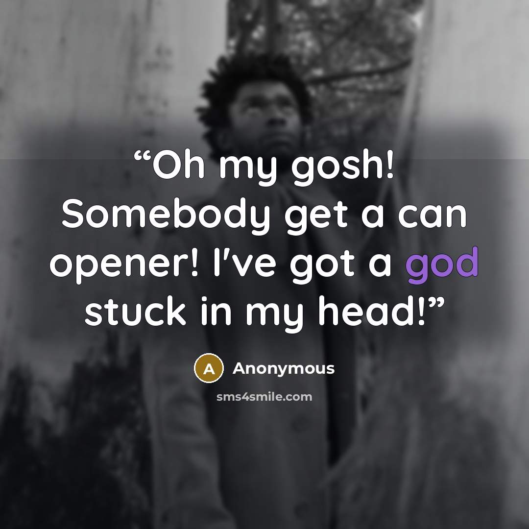 “Oh my gosh! Somebody get a can opener! I've got a god stuck in my head!” quote by Anonymous