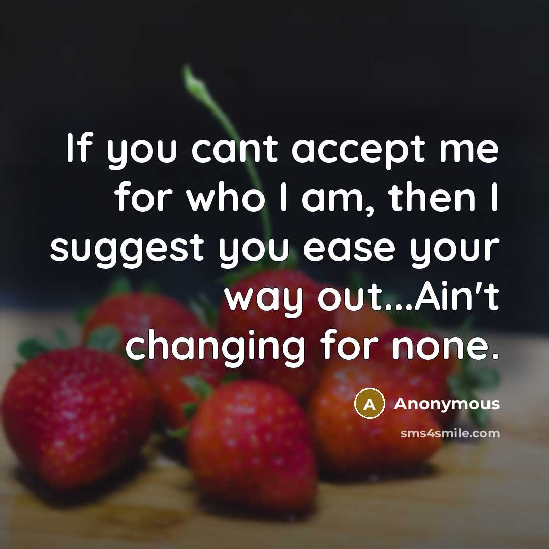 “If you cant accept me for who I am, then I suggest you ease your way out...Ain't changing for none.” quote by Anonymous