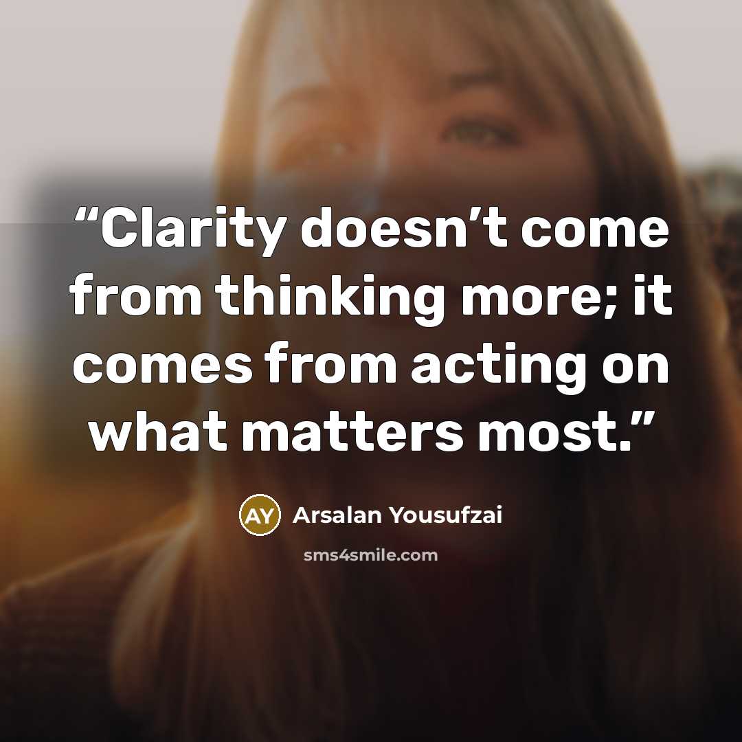 “Clarity doesn’t come from thinking more; it comes from acting on what matters most.” quote by Arsalan Yousufzai
