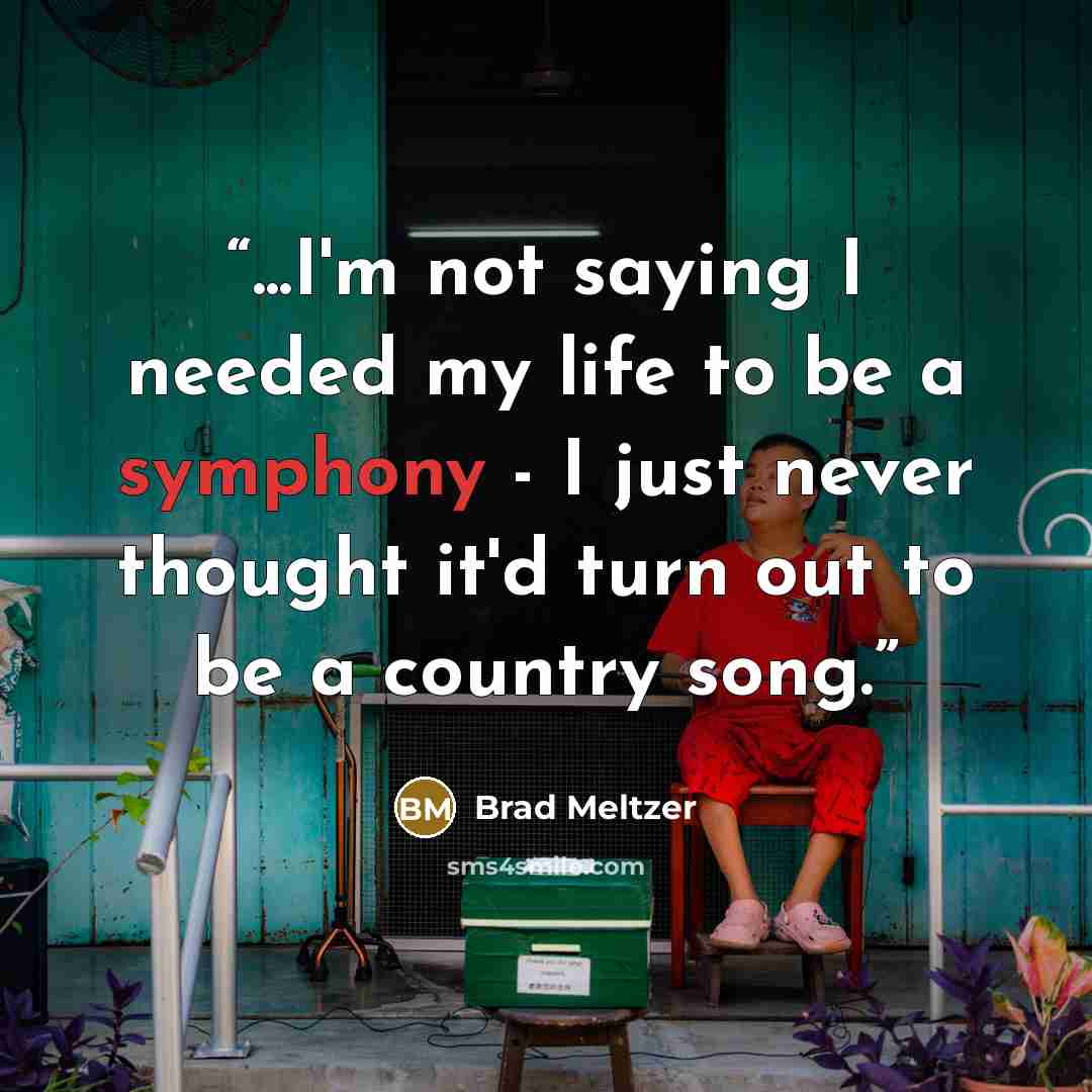 “...I'm not saying I needed my life to be a symphony - I just never thought it'd turn out to be a country song.” quote by Brad Meltzer
