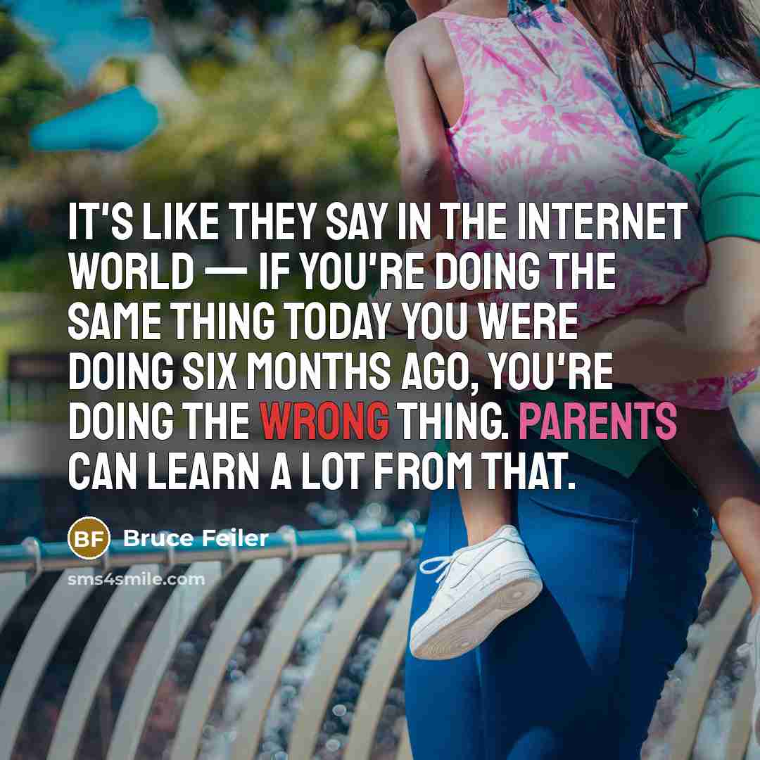 “It's like they say in the Internet world — if you're doing the same thing today you were doing six months ago, you're doing the wrong thing. Parents can learn a lot from that.” quote by Bruce Feiler