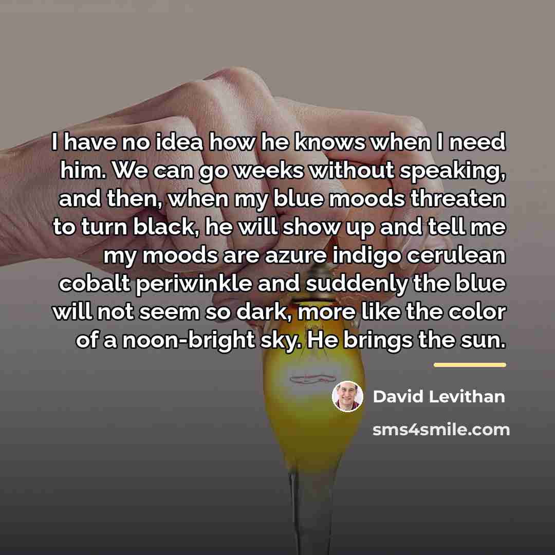 “I have no idea how he knows when I need…” quote by David Levithan