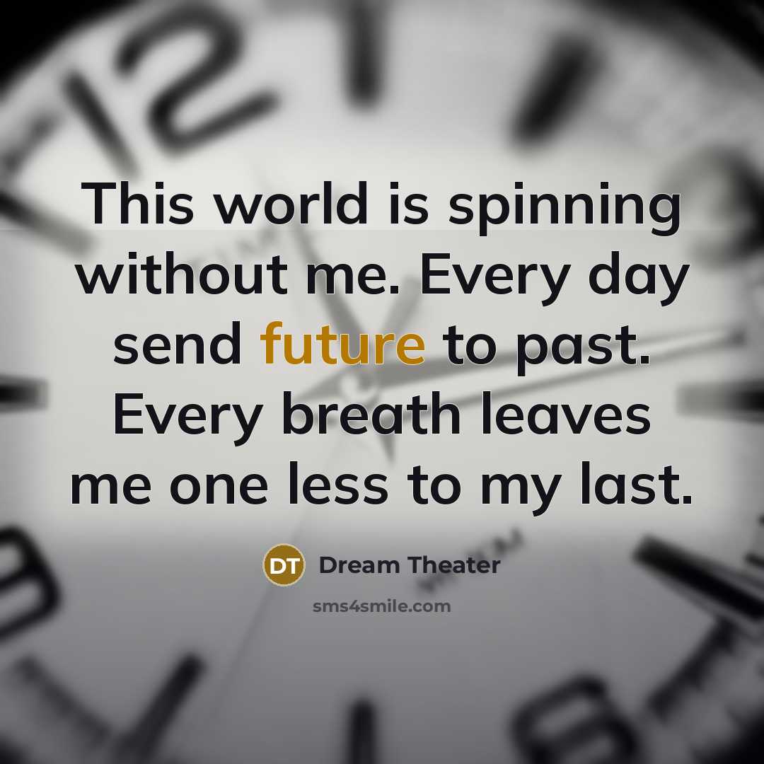 “This world is spinning without me. Every day send future to past. Every breath leaves me one less to my last.” quote by Dream Theater