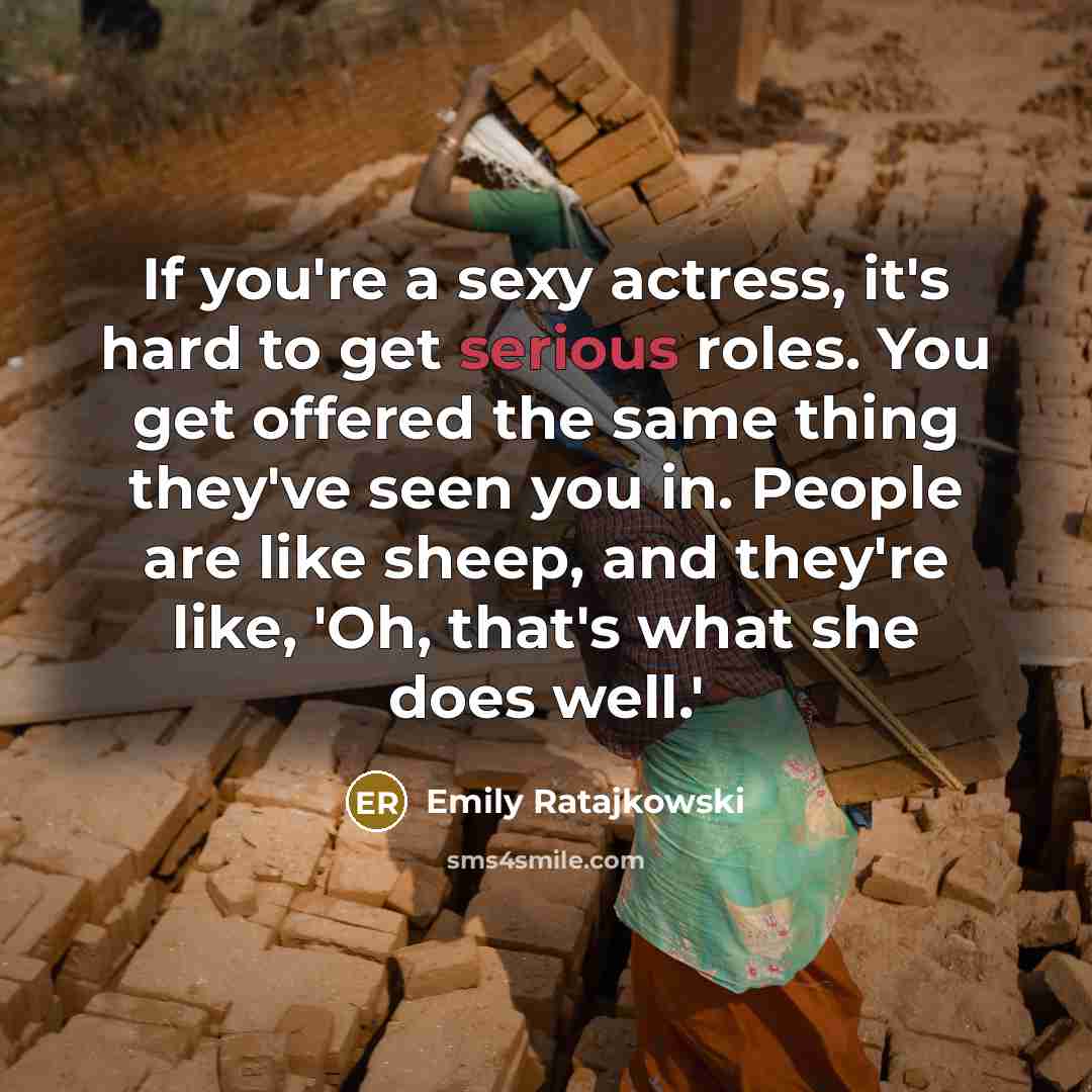 “If you're a sexy actress, it's hard to get serious roles. You get offered the same thing they've seen you in. People are like sheep, and they're like, 'Oh, that's what she does well.'” quote by Emily Ratajkowski
