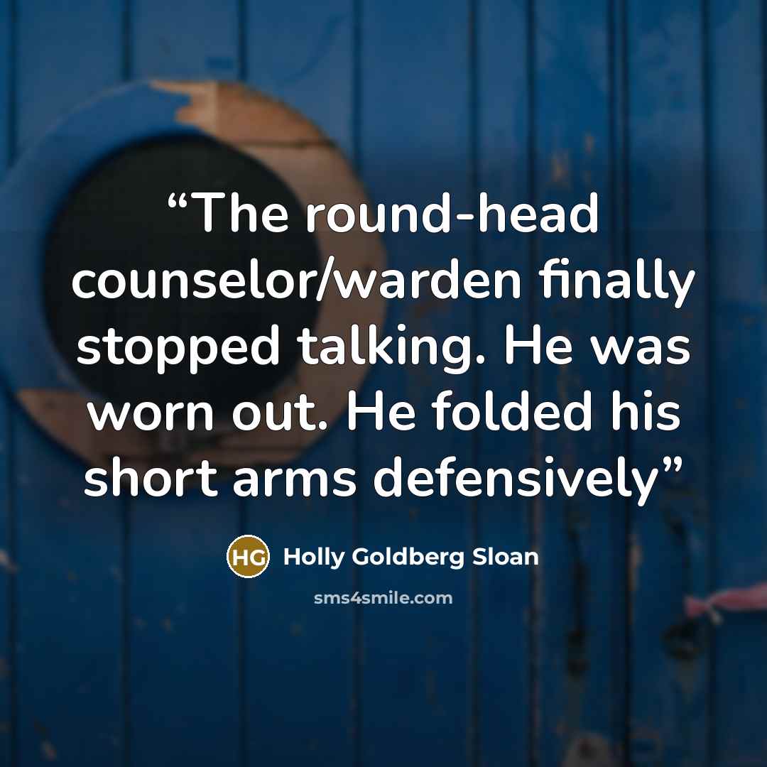 “The round-head counselor/warden finally stopped talking. He was worn out. He folded his short arms defensively” quote by Holly Goldberg Sloan