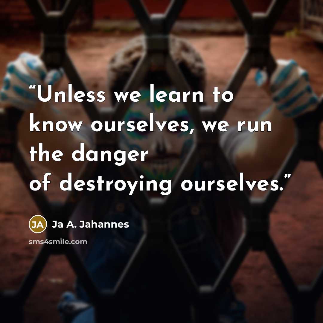 “Unless we learn to know ourselves, we run the danger of destroying ourselves.” quote by Ja A. Jahannes