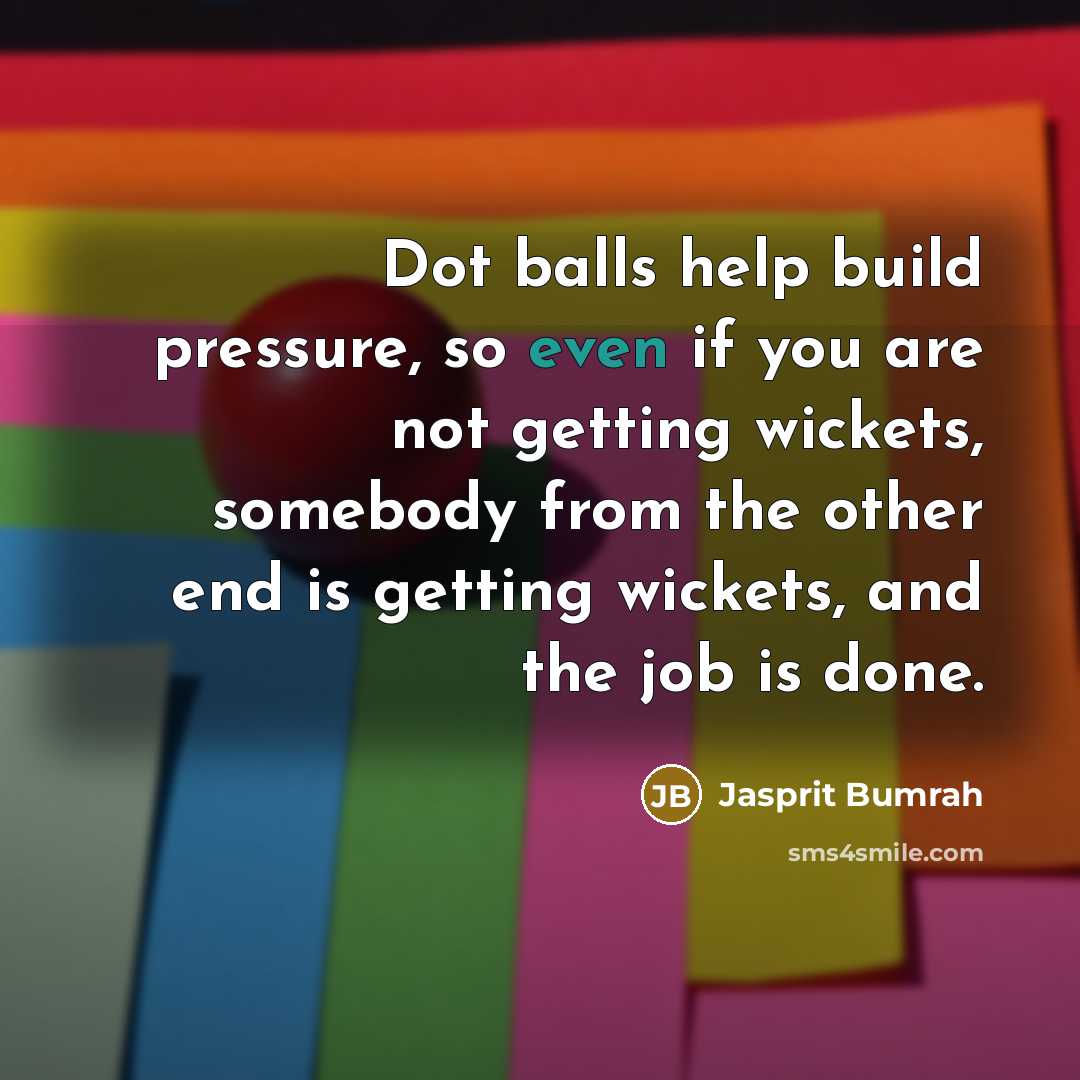 “Dot balls help build pressure, so even if you are not getting wickets, somebody from the other end is getting wickets, and the job is done.” quote by Jasprit Bumrah
