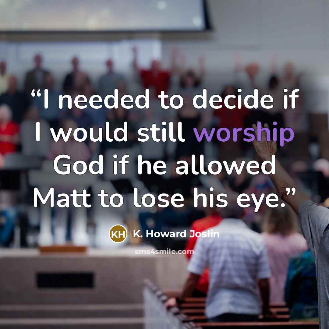 “I needed to decide if I would still worship God if he allowed Matt to lose his eye.” quote by K. Howard Joslin