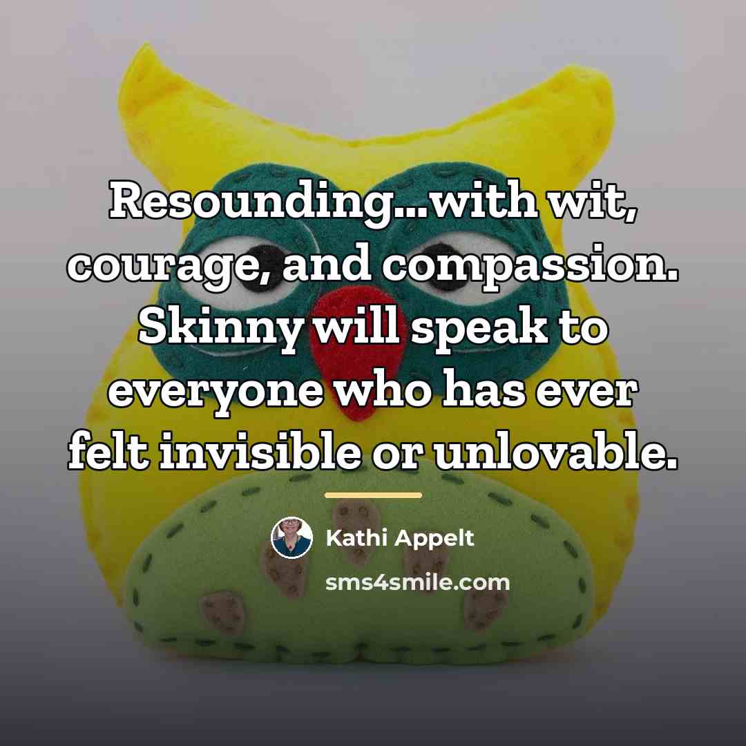 “Resounding…with wit, courage, and compassion. Skinny will speak to everyone…” quote by Kathi Appelt