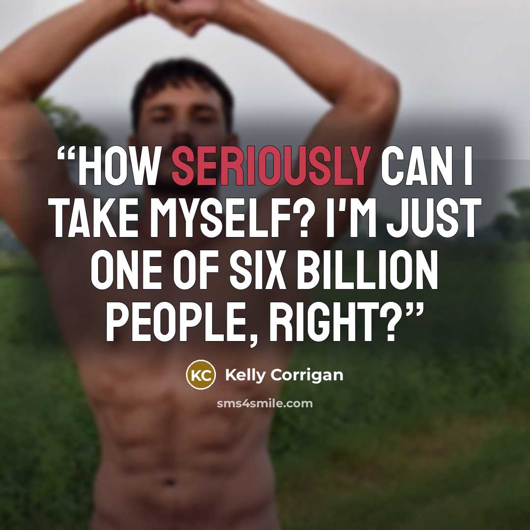 “How seriously can I take myself? I'm just one of six billion people, right?” quote by Kelly Corrigan