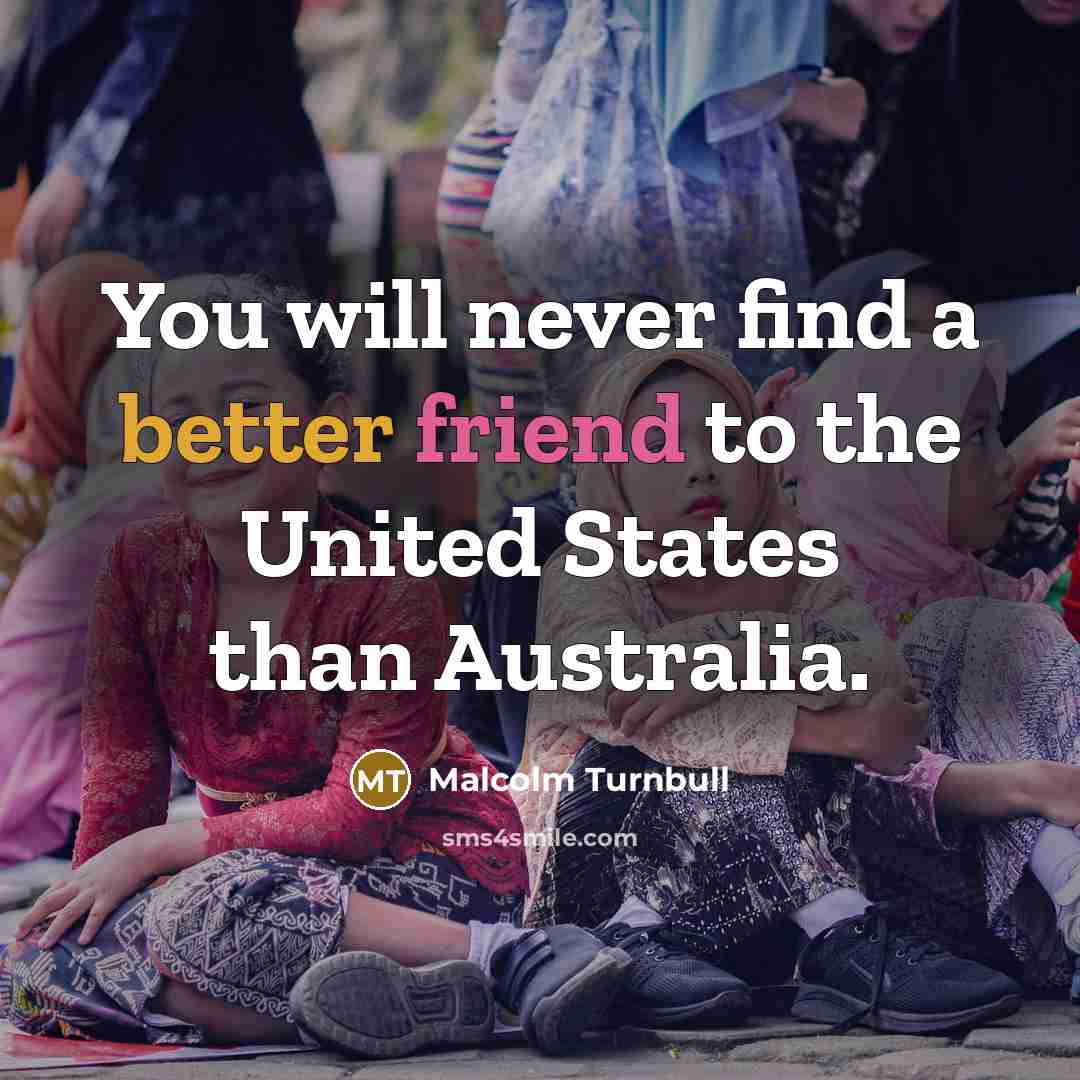 “You will never find a better friend to the United States than Australia.” quote by Malcolm Turnbull
