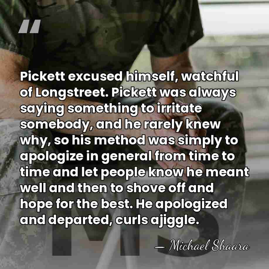 Pickett excused himself, watchful of Longstreet. Pickett was always saying something to&hellip; - Michael Shaara