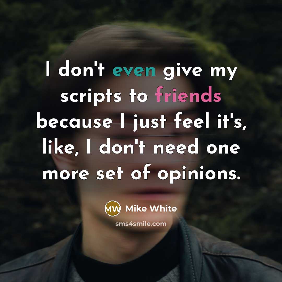 “I don't even give my scripts to friends because I just feel it's, like, I don't need one more set of opinions.” quote by Mike White
