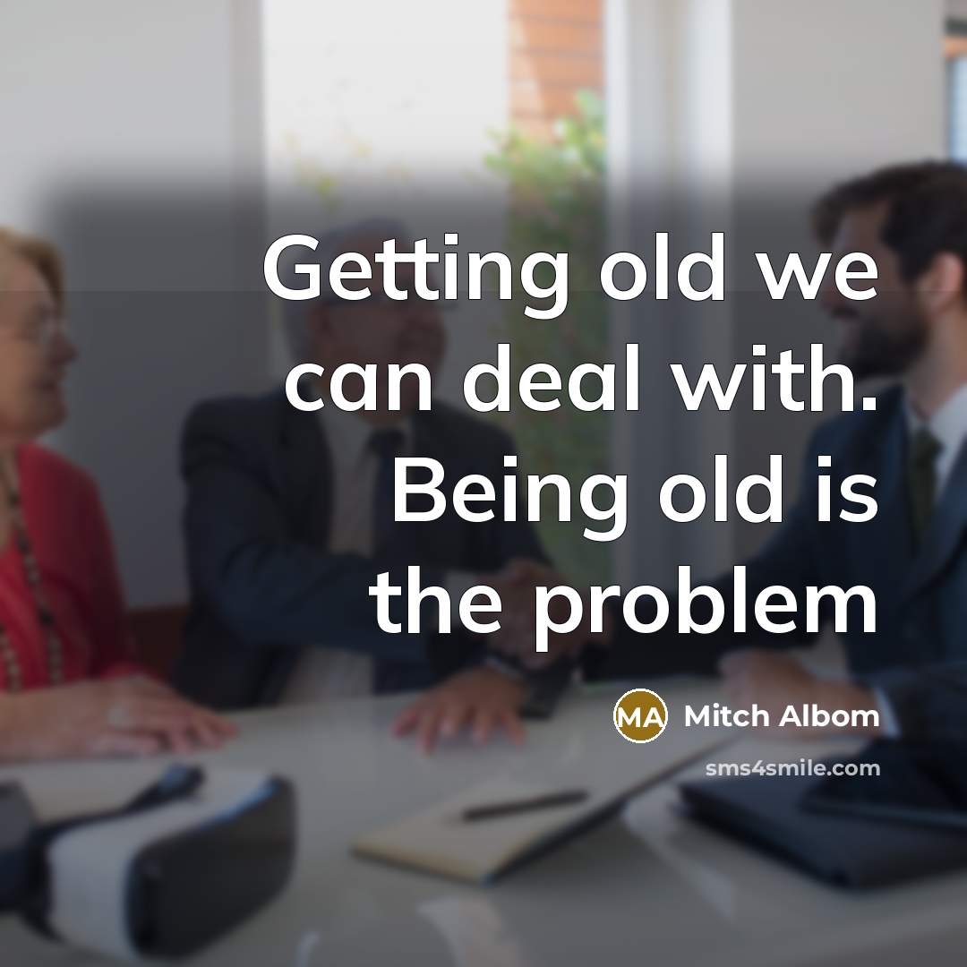 “Getting old we can deal with. Being old is the…” quote by Mitch Albom