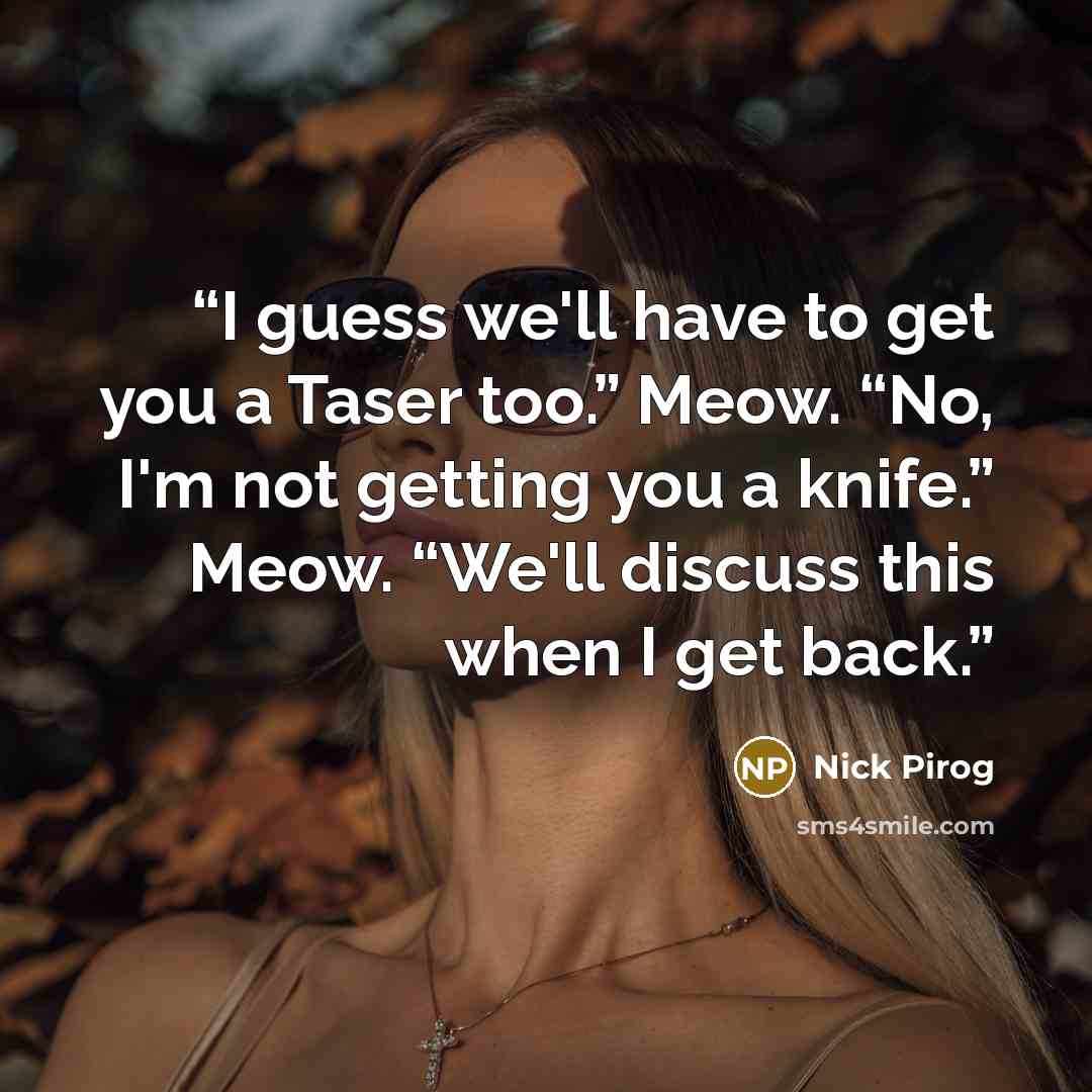 “I guess we'll have to get you a Taser too.” Meow. “No, I'm not getting you a knife.” Meow. “We'll discuss this when I get back.” quote by Nick Pirog