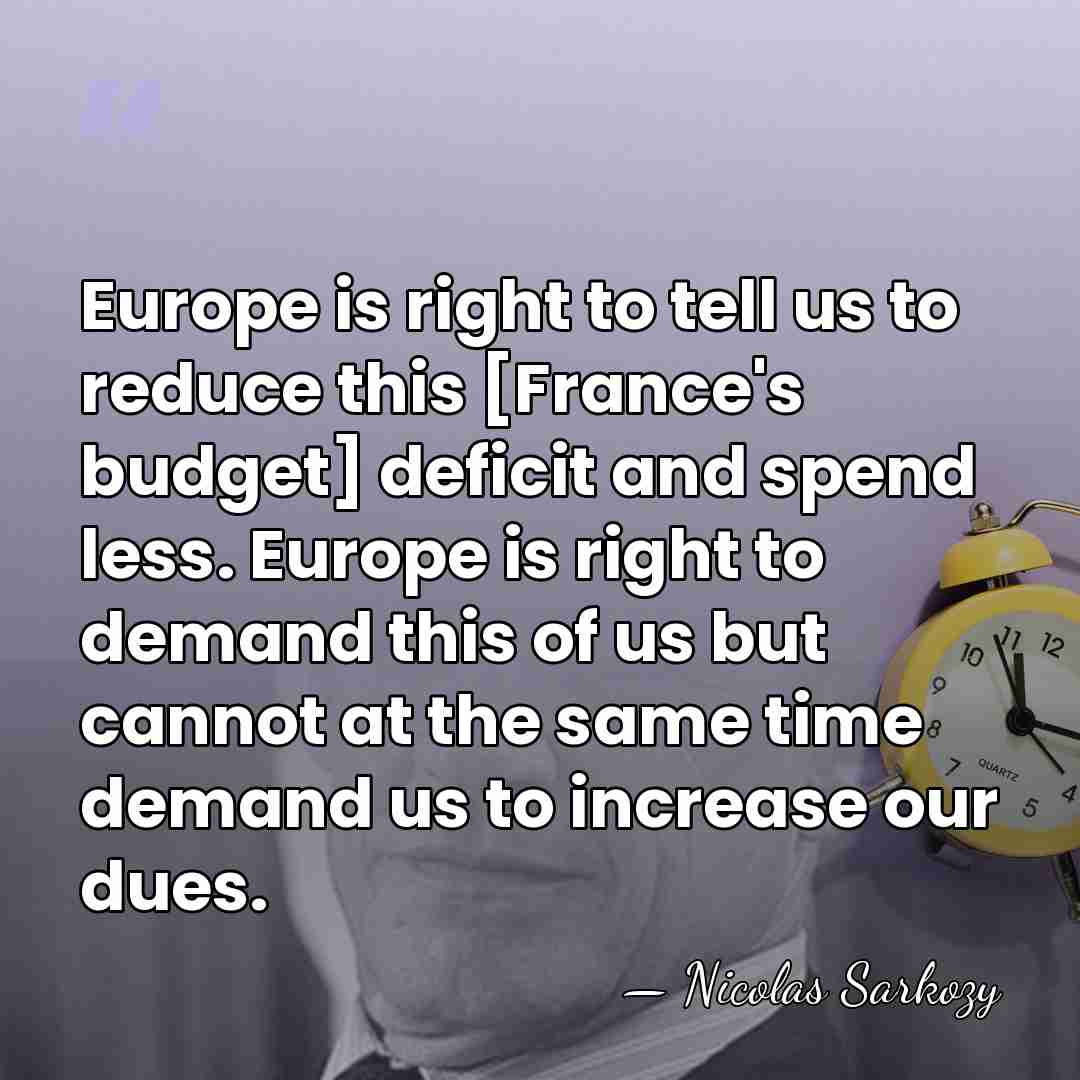 Europe is right to tell us to reduce this [France's budget] deficit&hellip; - Nicolas Sarkozy