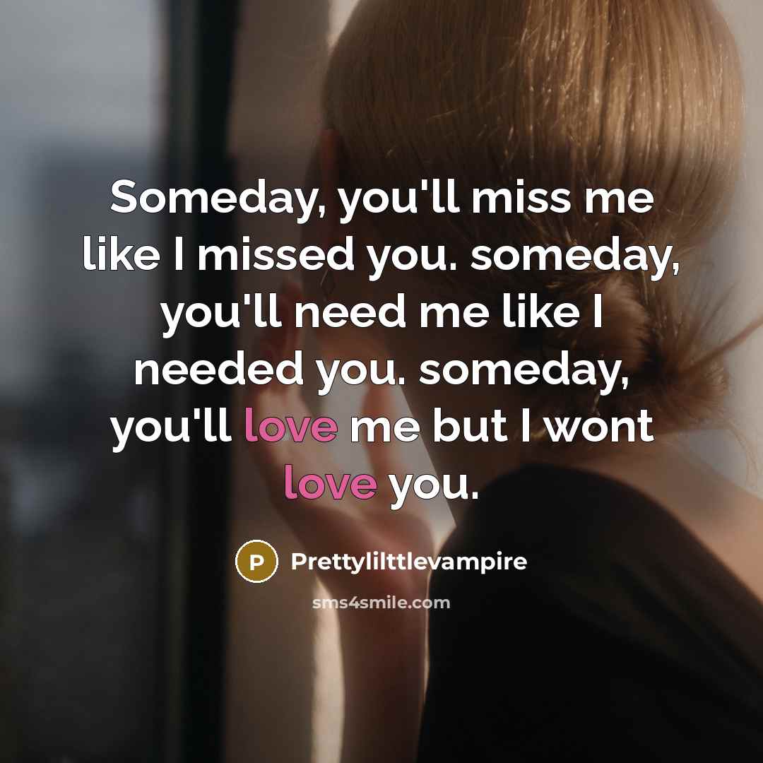 “Someday, you'll miss me like I missed you. someday, you'll need me like I needed you. someday, you'll love me but I wont love you.” quote by Prettylilttlevampire