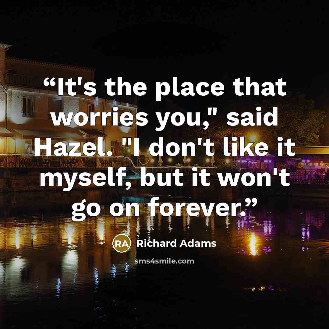 “It's the place that worries you," said Hazel. "I don't like it myself, but it won't go on forever.” quote by Richard Adams