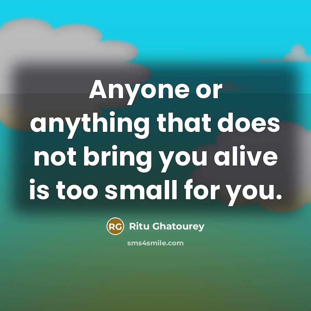 “Anyone or anything that does not bring you alive is too small for you.” quote by Ritu Ghatourey
