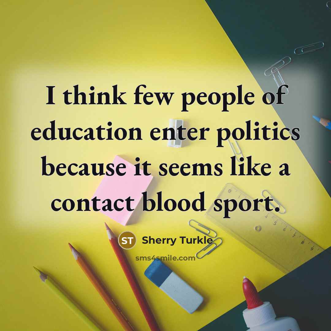 “I think few people of education enter politics because it…” quote by Sherry Turkle