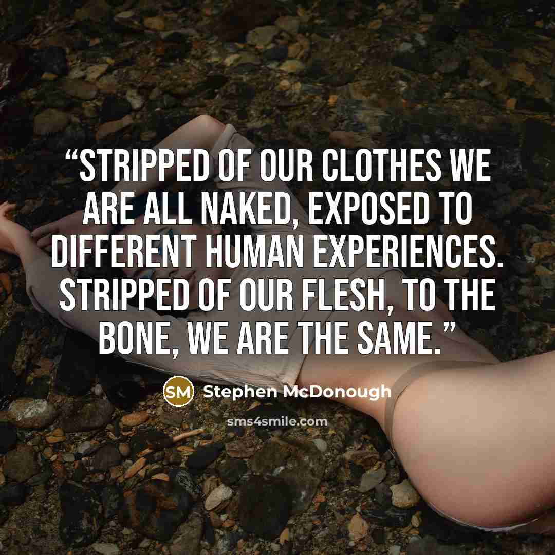 “Stripped of our clothes we are all naked, exposed to different human experiences. Stripped of our flesh, to the bone, we are the same.” quote by Stephen McDonough