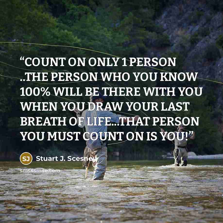 “COUNT ON ONLY 1 PERSON ..THE PERSON WHO YOU KNOW 100% WILL BE THERE WITH YOU WHEN YOU DRAW YOUR LAST BREATH OF LIFE...THAT PERSON YOU MUST COUNT ON IS YOU!” quote by Stuart J. Scesney