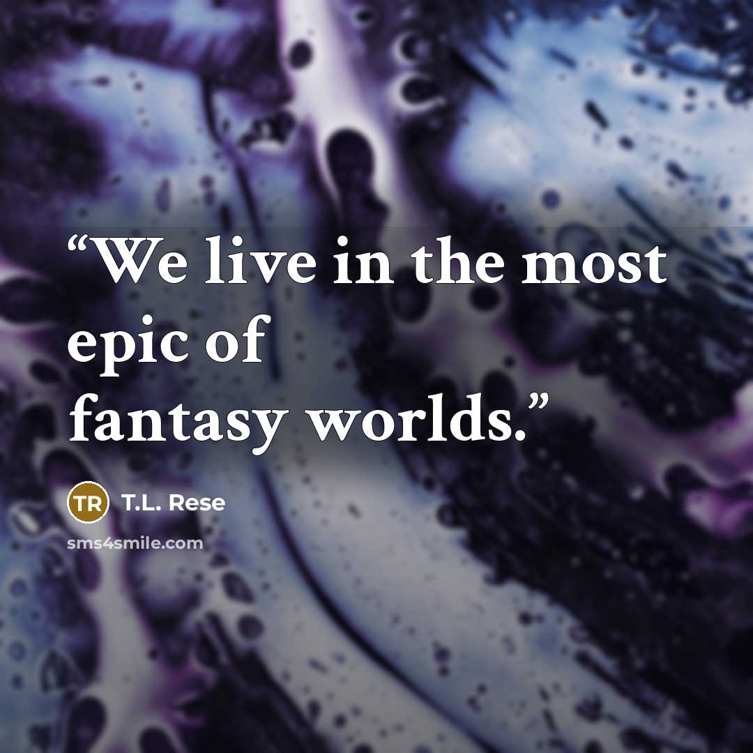 “We live in the most epic of fantasy worlds.” quote by T.L. Rese