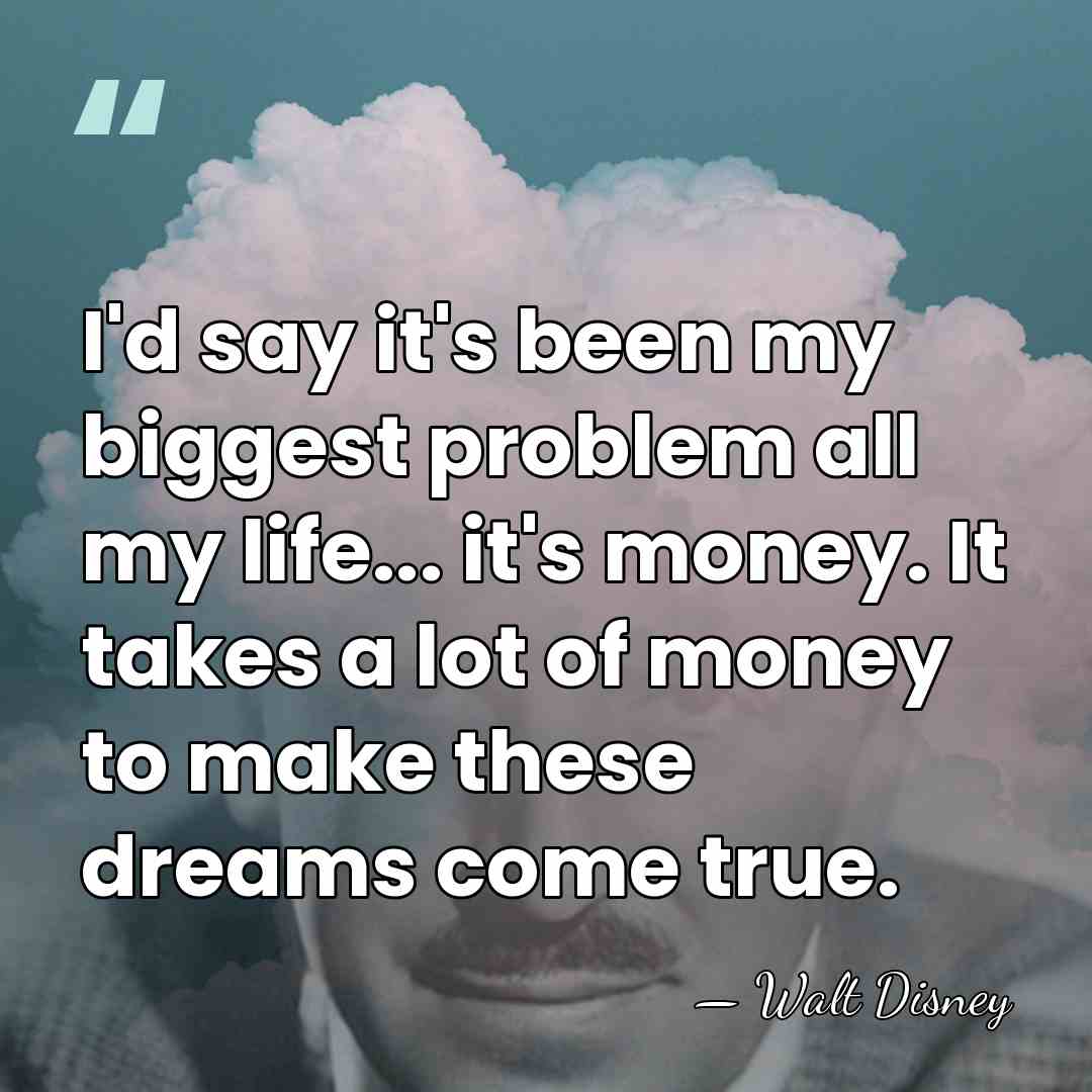 I'd say it's been my biggest problem all my life... it's money.&hellip; - Walt Disney