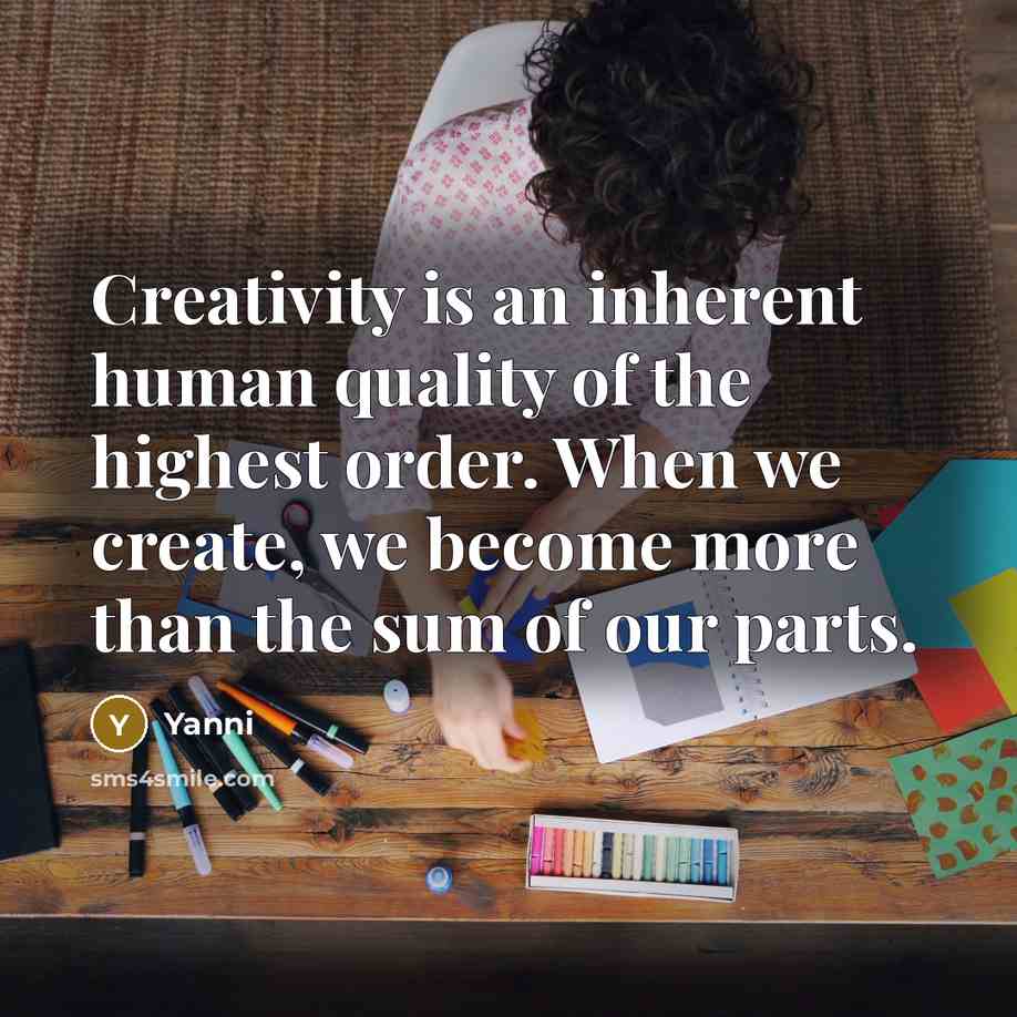 “Creativity is an inherent human quality of the highest order. When we create, we become more than the sum of our parts.” quote by Yanni