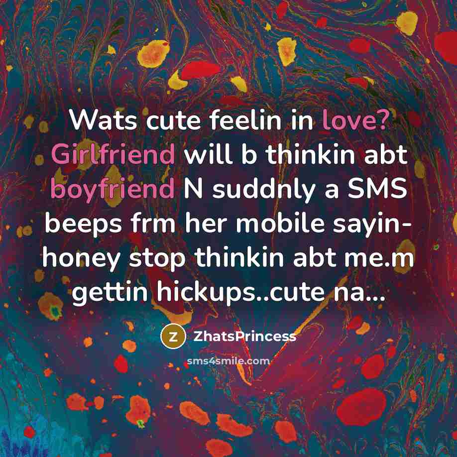 “Wats cute feelin in love? Girlfriend will b thinkin abt boyfriend N suddnly a SMS beeps frm her mobile sayin- honey stop thinkin abt me.m gettin hickups..cute na...” quote by ZhatsPrincess