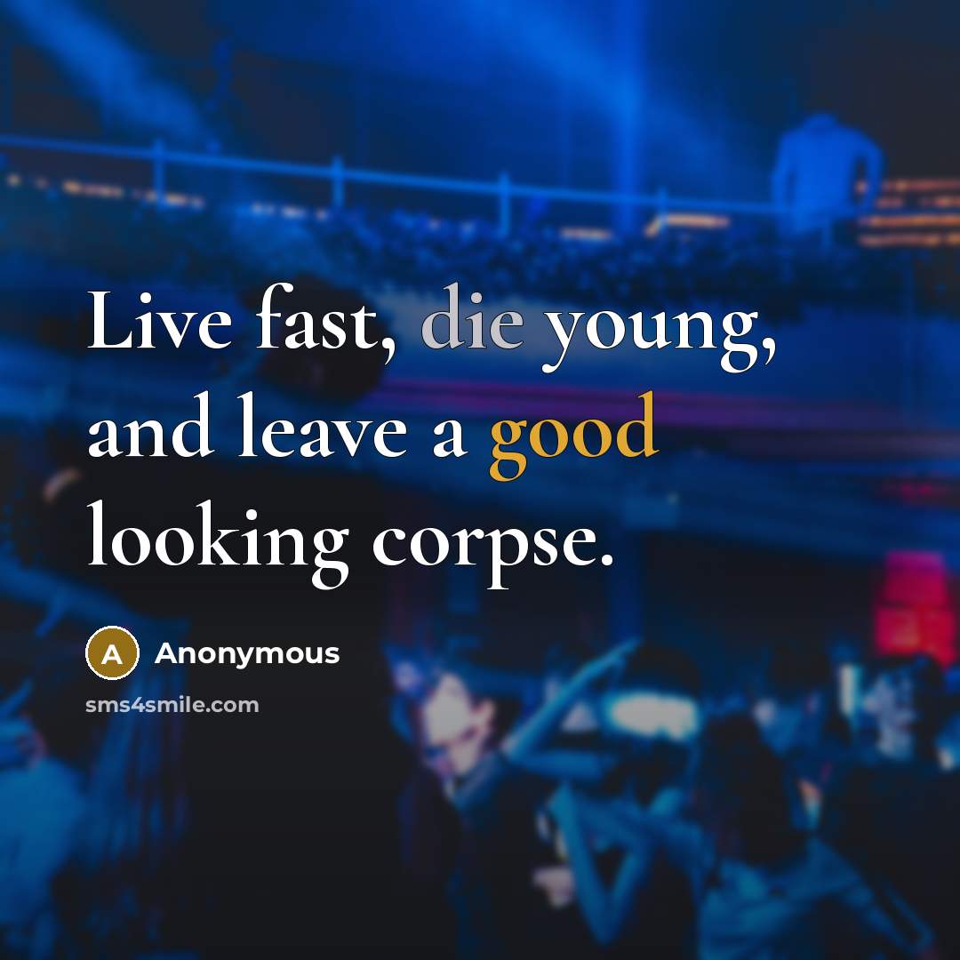 “Live fast, die young, and leave a good looking corpse.” quote by Anonymous