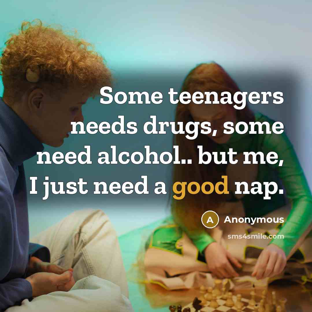 “Some teenagers needs drugs, some need alcohol.. but me, I just need a good nap.” quote by Anonymous