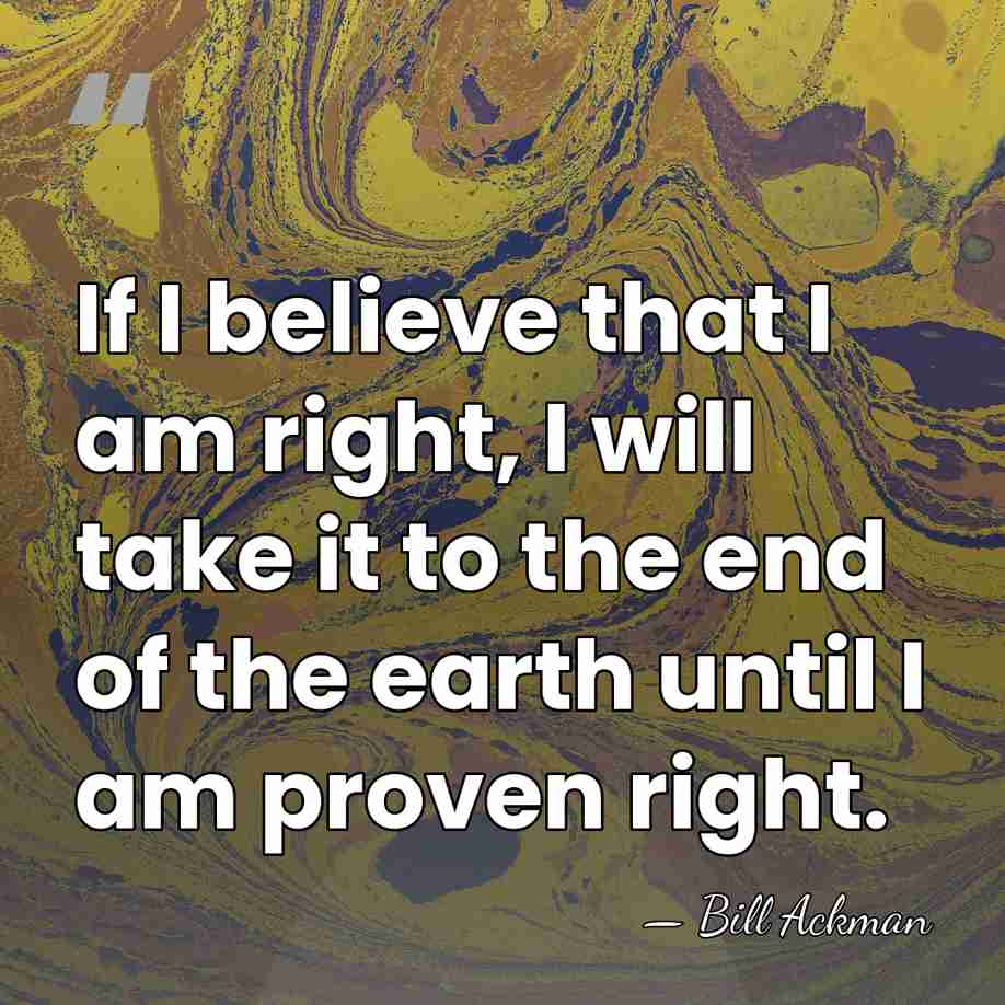 If I believe that I am right, I will take it to&hellip; - Bill Ackman