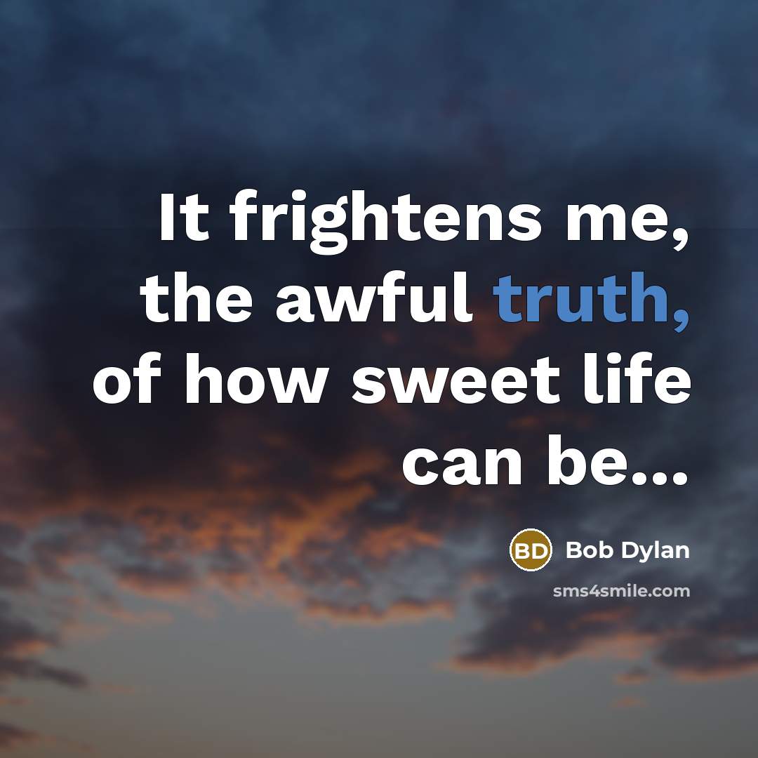 “It frightens me, the awful truth, of how sweet life…” quote by Bob Dylan