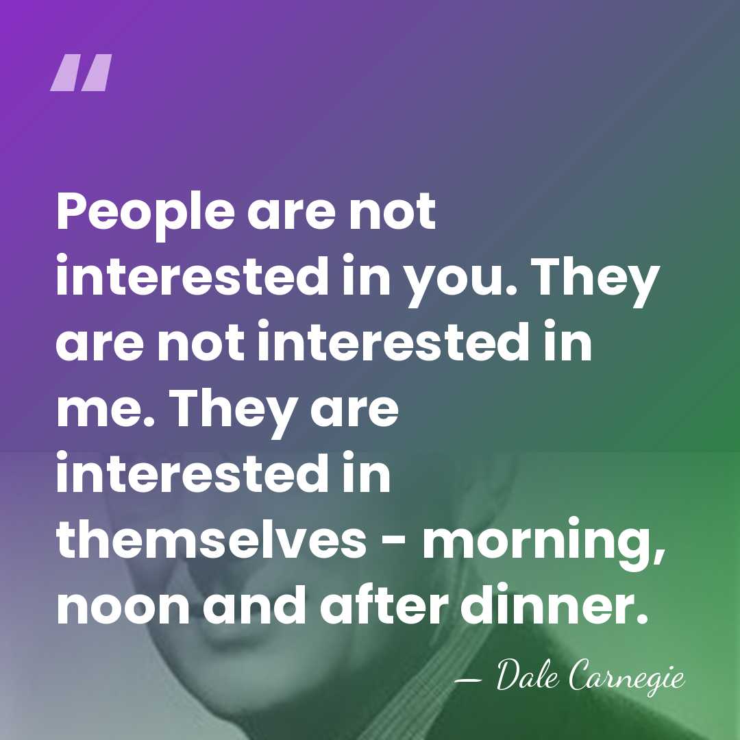 People are not interested in you. They are not interested in me.&hellip; - Dale Carnegie