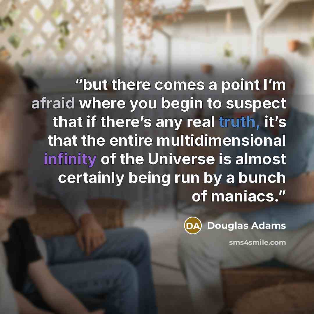 “but there comes a point I’m afraid where you begin to suspect that if there’s any real truth, it’s that the entire multidimensional infinity of the Universe is almost certainly being run by a bunch of maniacs.” quote by Douglas Adams