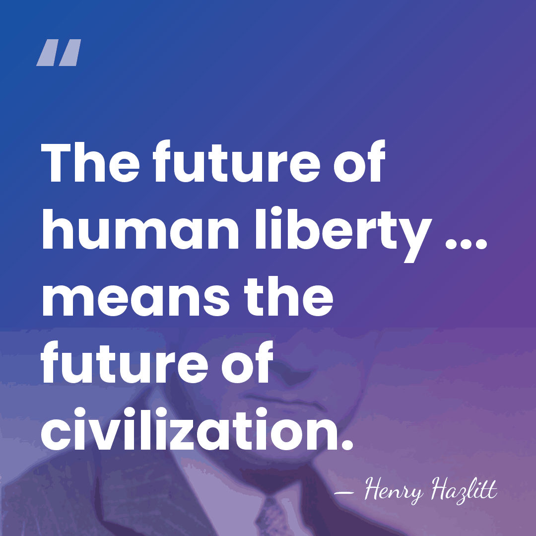 The future of human liberty ... means the future of civilization. - Henry Hazlitt
