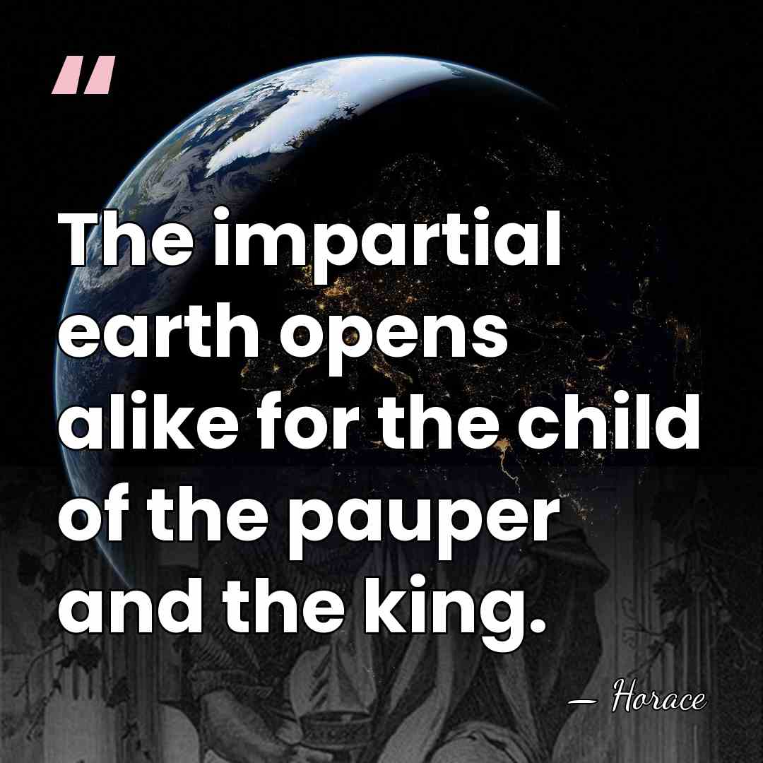 The impartial earth opens alike for the child of the pauper and&hellip; - Horace