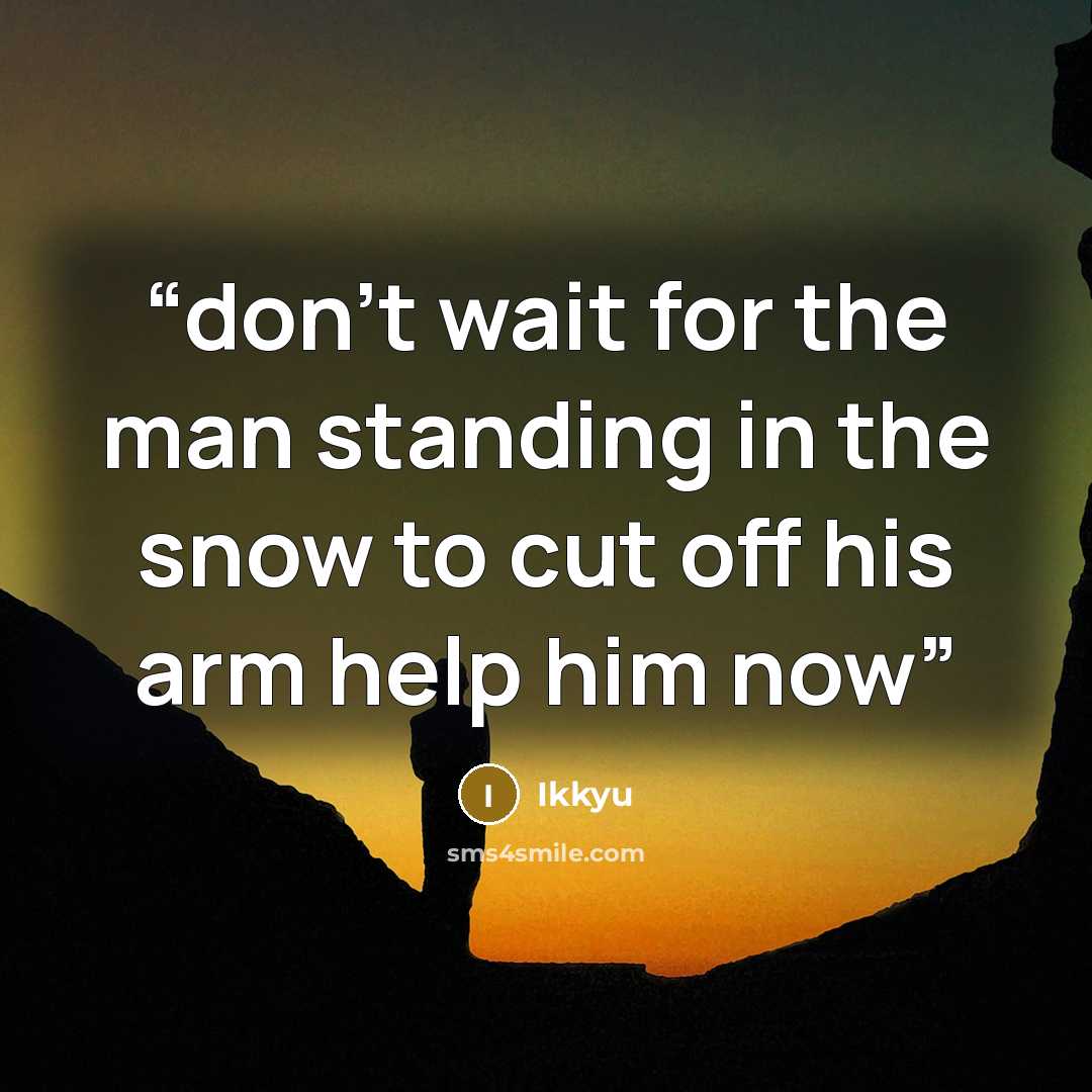“don't wait for the man standing in the snow to cut off his arm help him now” quote by Ikkyu