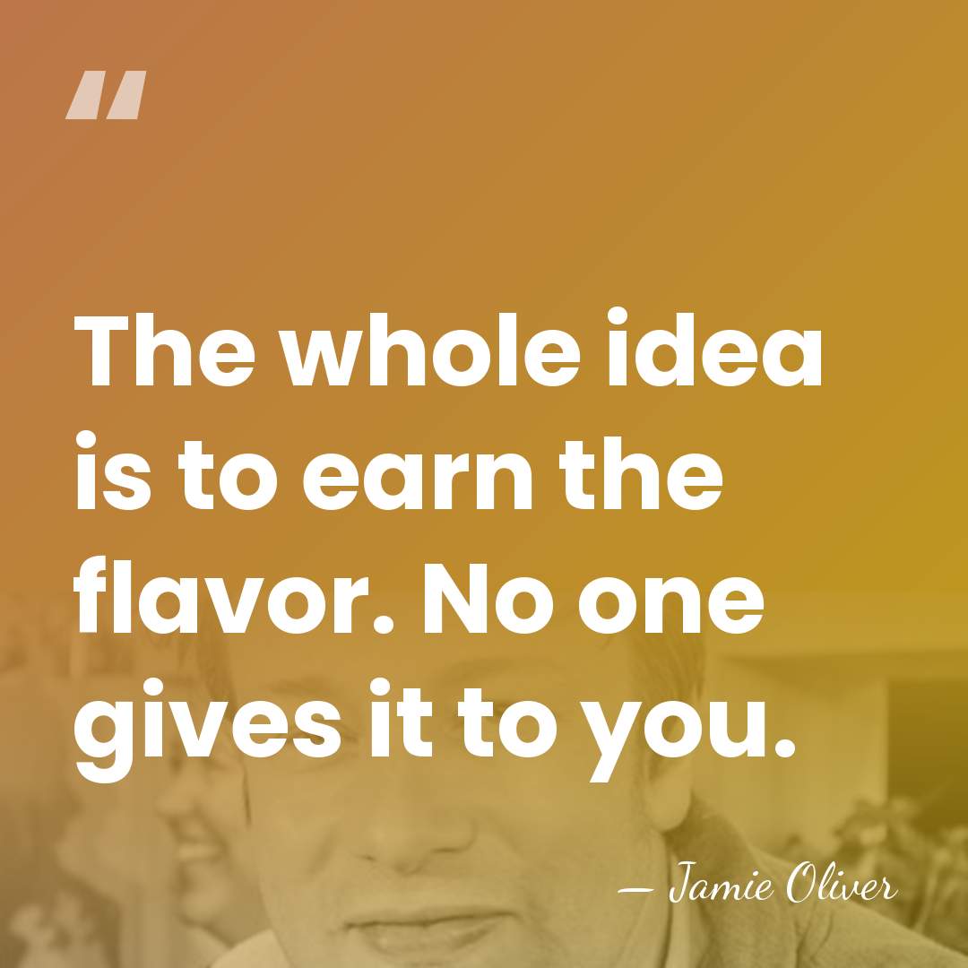 The whole idea is to earn the flavor. No one gives it&hellip; - Jamie Oliver