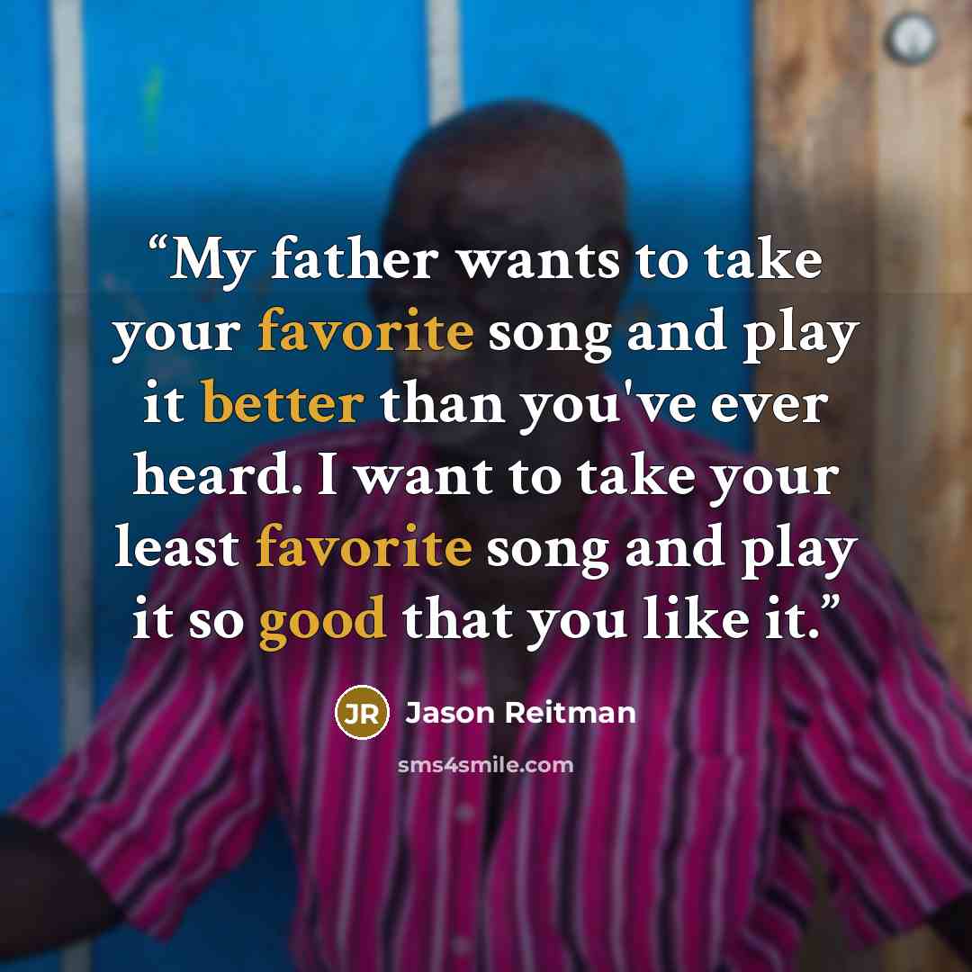 “My father wants to take your favorite song and play it better than you've ever heard. I want to take your least favorite song and play it so good that you like it.” quote by Jason Reitman