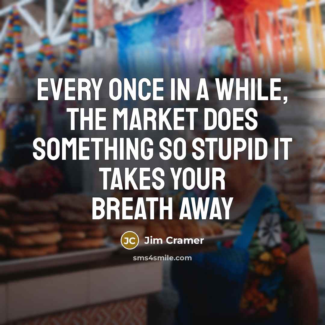 “Every once in a while, the market does something so stupid it takes your breath away” quote by Jim Cramer