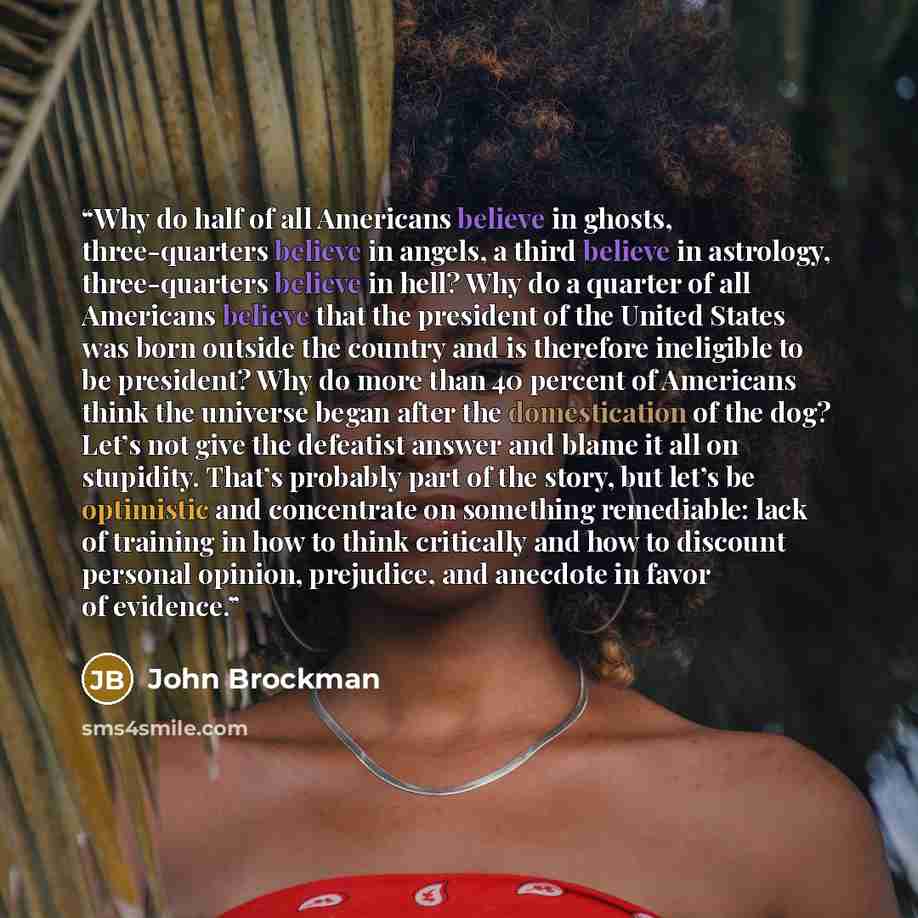 “Why do half of all Americans believe in ghosts, three-quarters believe in angels, a third believe in astrology, three-quarters believe in hell? Why do a quarter of all Americans believe that the president of the United States was born outside the country and is therefore ineligible to be…” quote by John Brockman