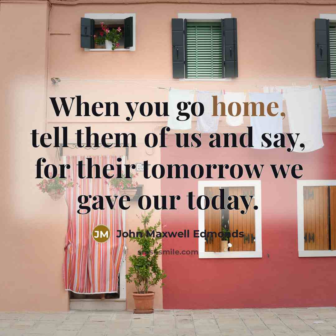 “When you go home, tell them of us and say, for their tomorrow we gave our today.” quote by John Maxwell Edmonds